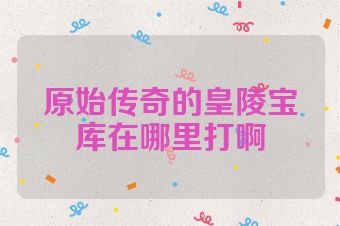 原始传奇的皇陵宝库在哪里打啊