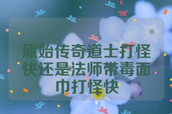 原始传奇道士打怪快还是法师带毒面巾打怪快