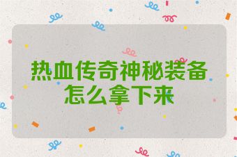 热血传奇神秘装备怎么拿下来