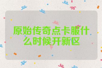 原始传奇点卡服什么时候开新区