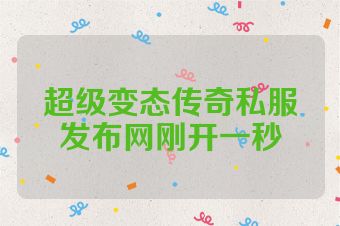 超级变态传奇私服发布网刚开一秒
