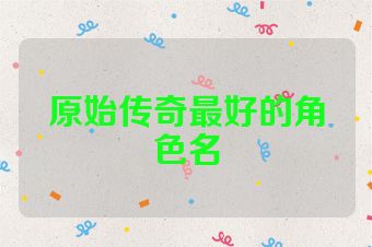 原始传奇最好的角色名