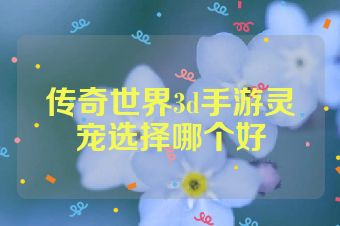传奇世界3d手游灵宠选择哪个好