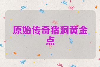 原始传奇猪洞黄金点