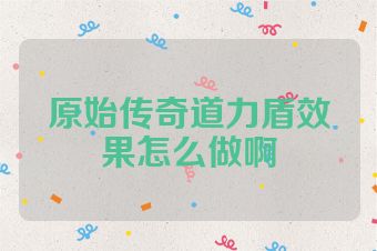 原始传奇道力盾效果怎么做啊