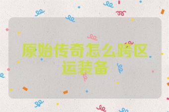 原始传奇怎么跨区运装备