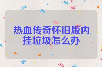 热血传奇怀旧版内挂垃圾怎么办