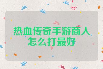 热血传奇手游商人怎么打最好