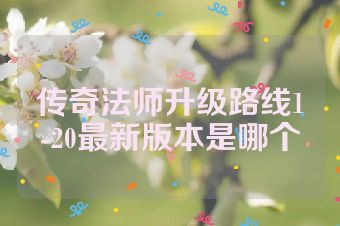 传奇法师升级路线1-20最新版本是哪个