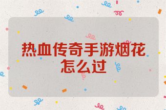 热血传奇手游烟花怎么过