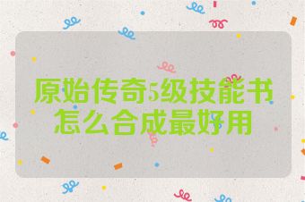 原始传奇5级技能书怎么合成最好用