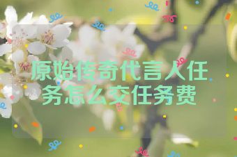 原始传奇代言人任务怎么交任务费