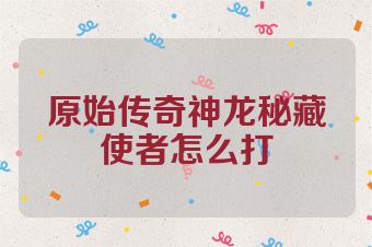 原始传奇神龙秘藏使者怎么打