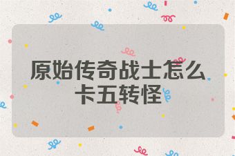 原始传奇战士怎么卡五转怪