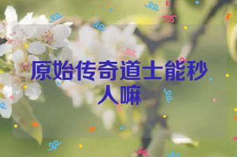 原始传奇道士能秒人嘛