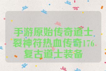 手游原始传奇道士裂神符热血传奇176复古道士装备