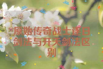 原始传奇战士逐日剑法与开天剑法区别