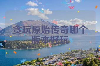 贪玩原始传奇哪个版本好玩