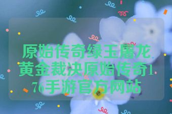 原始传奇绿玉屠龙黄金裁决原始传奇176手游官方网站