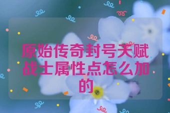 原始传奇封号天赋战士属性点怎么加的