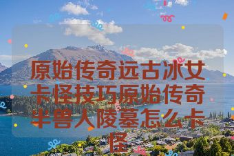 原始传奇远古冰女卡怪技巧原始传奇半兽人陵墓怎么卡怪