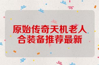 原始传奇天机老人合装备推荐最新