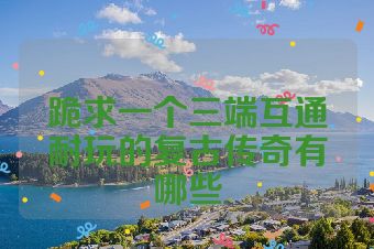 跪求一个三端互通耐玩的复古传奇有哪些