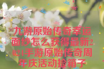 九游原始传奇幸运面纱怎么获得最新2024手游原始传奇周年庆活动捡箱子