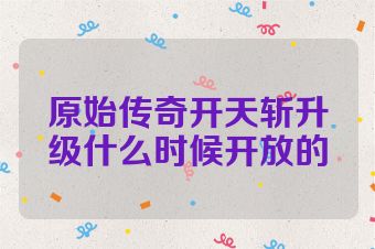 原始传奇开天斩升级什么时候开放的