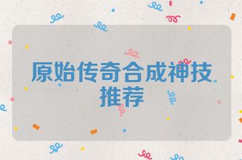 原始传奇合成神技推荐