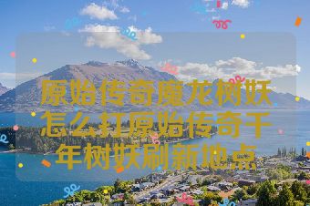 原始传奇魔龙树妖怎么打原始传奇千年树妖刷新地点