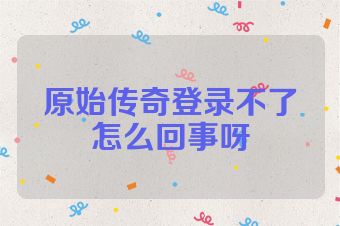 原始传奇登录不了怎么回事呀