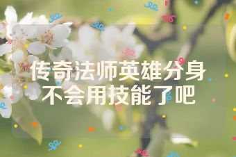 传奇法师英雄分身不会用技能了吧