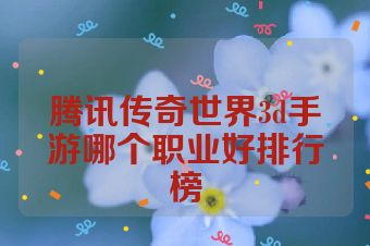 腾讯传奇世界3d手游哪个职业好排行榜