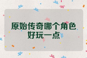 原始传奇哪个角色好玩一点