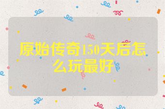 原始传奇150天后怎么玩最好