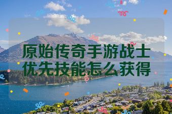 原始传奇手游战士优先技能怎么获得