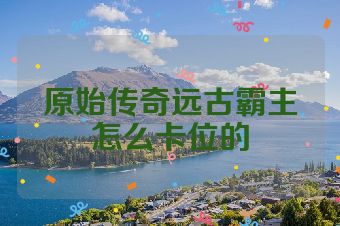 原始传奇远古霸主怎么卡位的