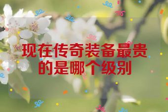 现在传奇装备最贵的是哪个级别