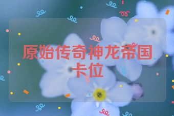 原始传奇神龙帝国卡位