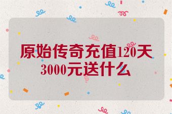 原始传奇充值120天3000元送什么