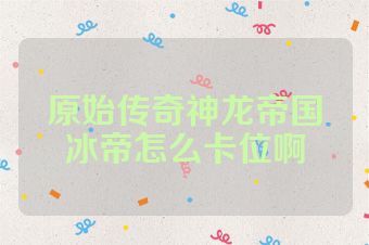 原始传奇神龙帝国冰帝怎么卡位啊
