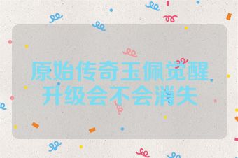 原始传奇玉佩觉醒升级会不会消失