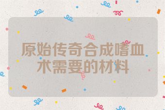 原始传奇合成嗜血术需要的材料