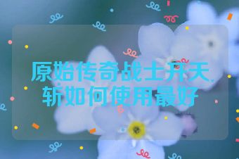 原始传奇战士开天斩如何使用最好