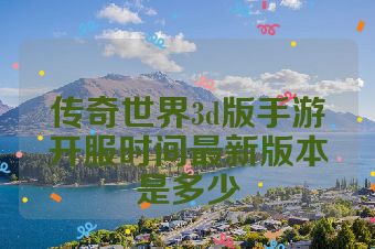传奇世界3d版手游开服时间最新版本是多少