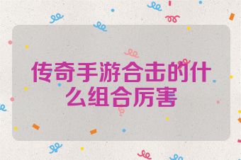 传奇手游合击的什么组合厉害