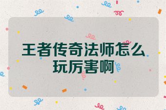 王者传奇法师怎么玩厉害啊