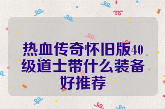 热血传奇怀旧版40级道士带什么装备好推荐