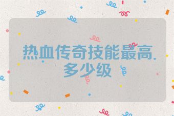 热血传奇技能最高多少级